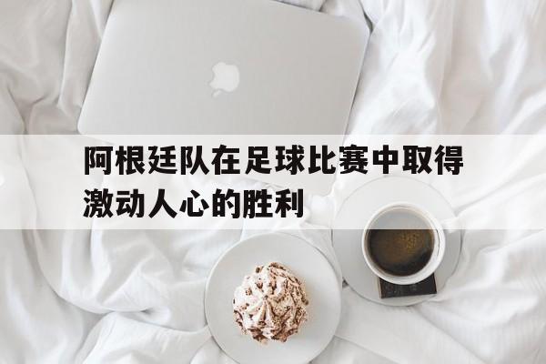 阿根廷队在足球比赛中取得激动人心的胜利