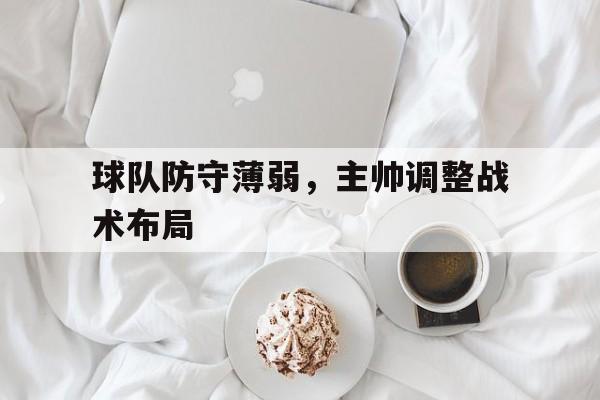 关于球队防守薄弱,主帅调整战术布局的信息