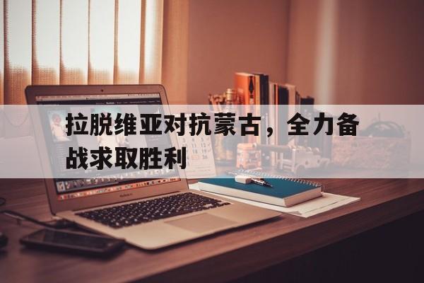 关于拉脱维亚对抗蒙古，全力备战求取胜利的信息