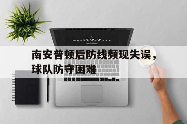 南安普顿后防线频现失误,球队防守困难的简单介绍