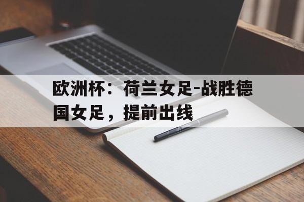 关于欧洲杯:荷兰女足-战胜德国女足,提前出线的信息