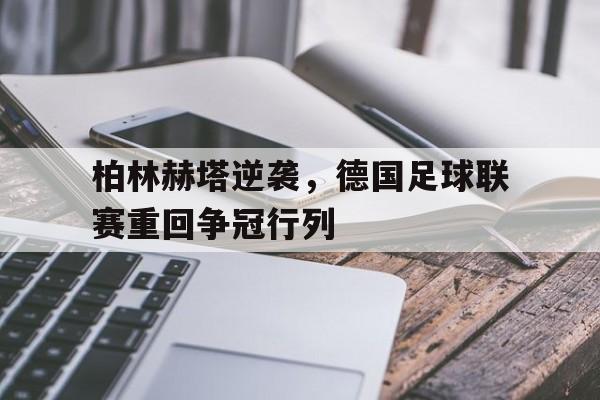 柏林赫塔逆袭，德国足球联赛重回争冠行列